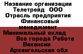 HR-manager › Название организации ­ Телетрейд, ООО › Отрасль предприятия ­ Финансовый менеджмент › Минимальный оклад ­ 45 000 - Все города Работа » Вакансии   . Архангельская обл.,Северодвинск г.